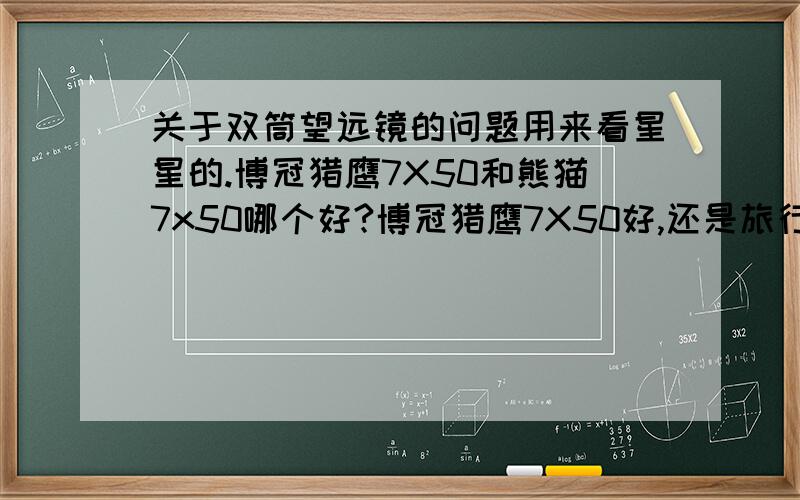 关于双筒望远镜的问题用来看星星的.博冠猎鹰7X50和熊猫7x50哪个好?博冠猎鹰7X50好,还是旅行家10X50好些?