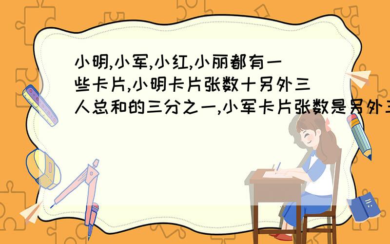 小明,小军,小红,小丽都有一些卡片,小明卡片张数十另外三人总和的三分之一,小军卡片张数是另外三人总和的二分之一,小明和小