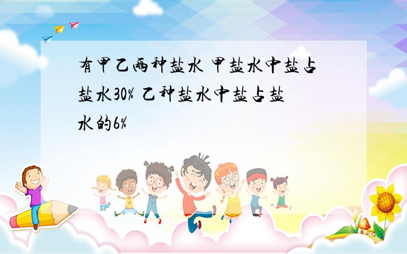 有甲乙两种盐水 甲盐水中盐占盐水30% 乙种盐水中盐占盐水的6%