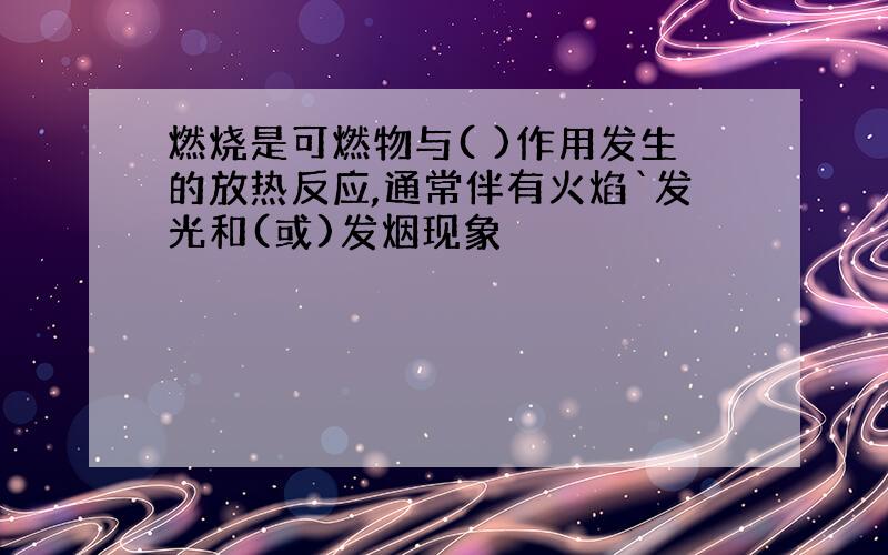 燃烧是可燃物与( )作用发生的放热反应,通常伴有火焰`发光和(或)发烟现象