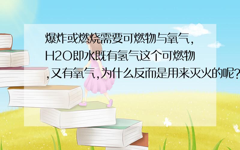 爆炸或燃烧需要可燃物与氧气,H2O即水既有氢气这个可燃物,又有氧气,为什么反而是用来灭火的呢?