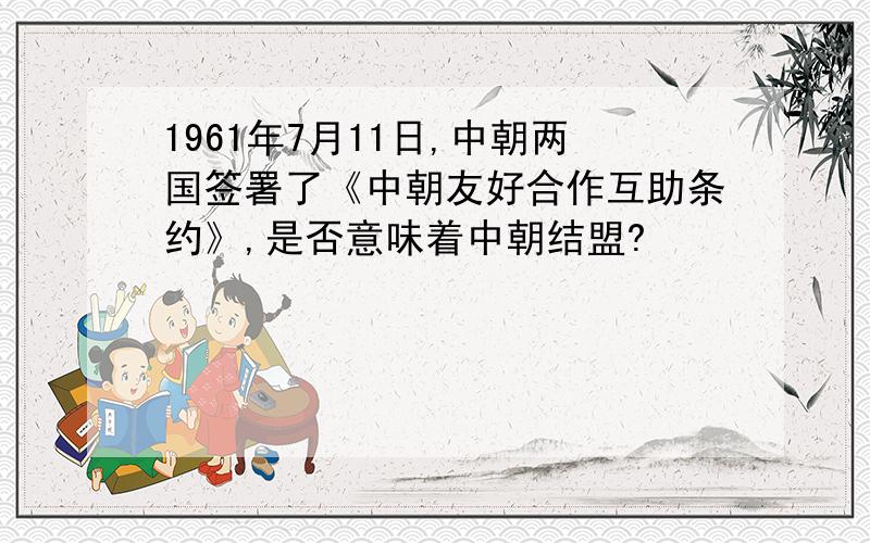 1961年7月11日,中朝两国签署了《中朝友好合作互助条约》,是否意味着中朝结盟?