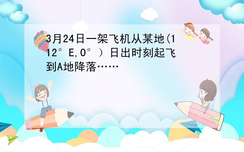 3月24日一架飞机从某地(112°E,0°）日出时刻起飞到A地降落……