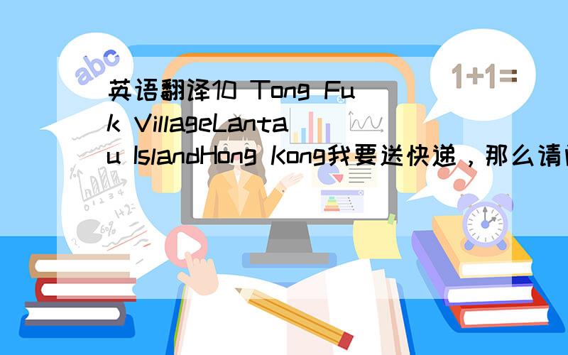 英语翻译10 Tong Fuk VillageLantau IslandHong Kong我要送快递，那么请问这个地方离