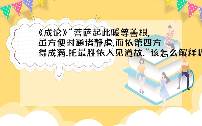 《成论》“菩萨起此暖等善根,虽方便时通诸静虑,而依第四方得成满.托最胜依入见道故.”该怎么解释呢?