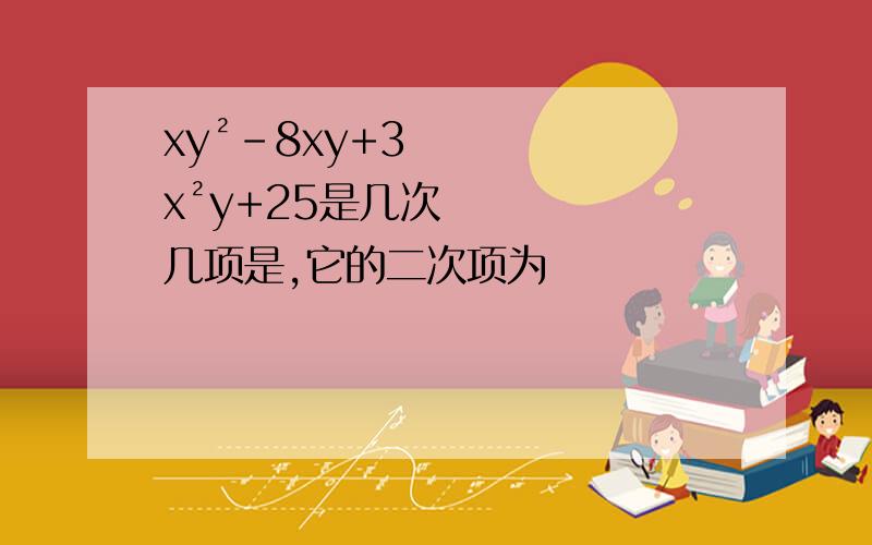 xy²-8xy+3x²y+25是几次几项是,它的二次项为