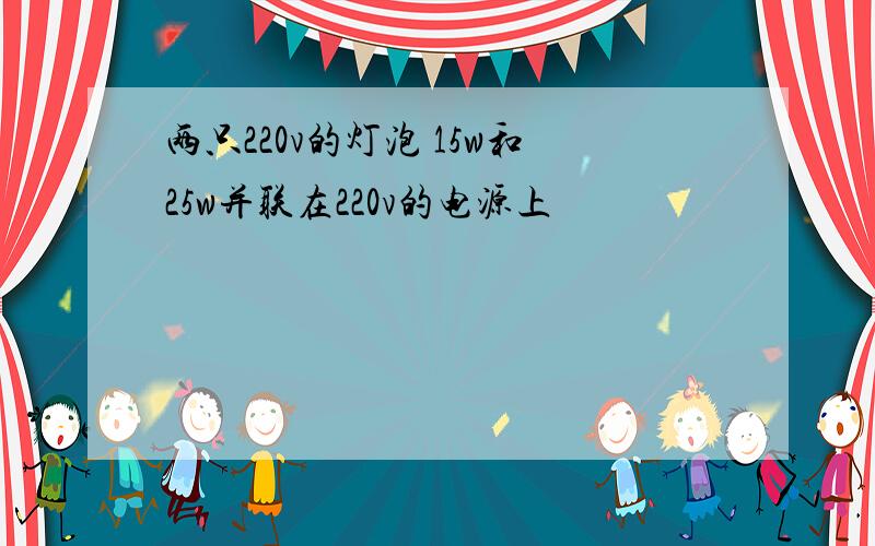 两只220v的灯泡 15w和25w并联在220v的电源上