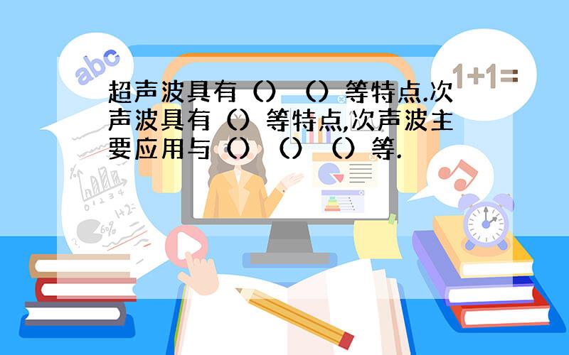 超声波具有（）（）等特点.次声波具有（）等特点,次声波主要应用与（）（）（）等.