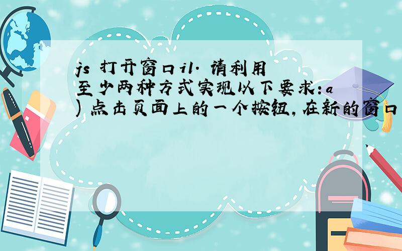 js 打开窗口i1. 请利用至少两种方式实现以下要求：a) 点击页面上的一个按钮，在新的窗口或标签页上打开一个网站b)