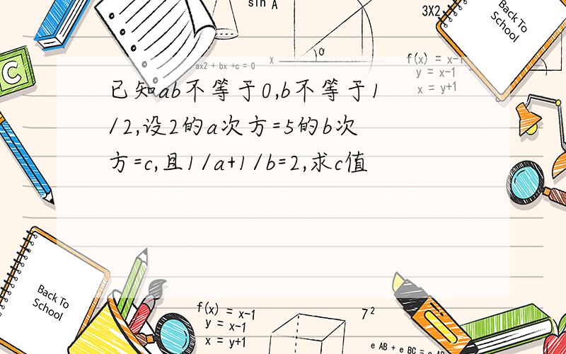 已知ab不等于0,b不等于1/2,设2的a次方=5的b次方=c,且1/a+1/b=2,求c值