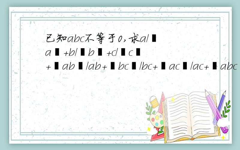 已知abc不等于0,求a/丨a丨+b/丨b丨+c/丨c丨+丨ab丨/ab+丨bc丨/bc+丨ac丨/ac+丨abc丨/a