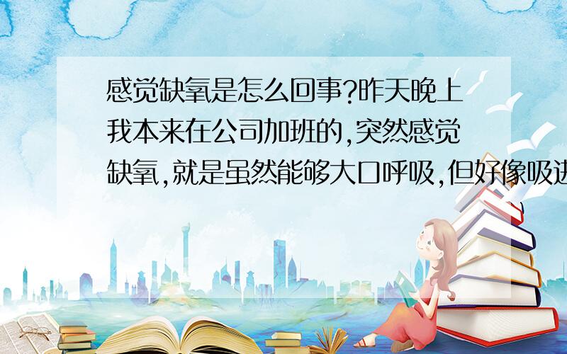 感觉缺氧是怎么回事?昨天晚上我本来在公司加班的,突然感觉缺氧,就是虽然能够大口呼吸,但好像吸进来的不是氧气这种感觉.严重