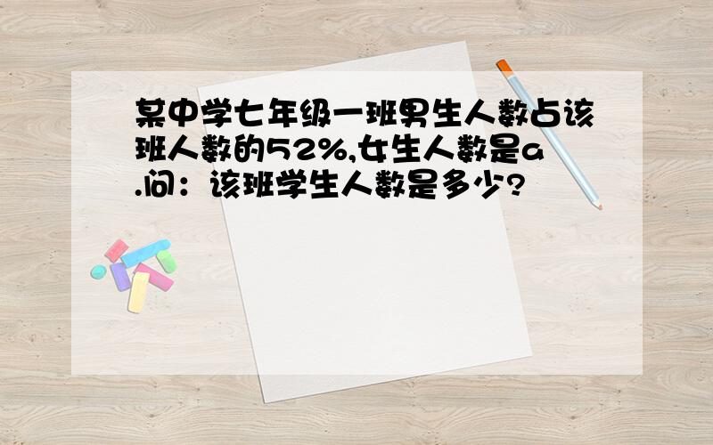 某中学七年级一班男生人数占该班人数的52%,女生人数是a.问：该班学生人数是多少?