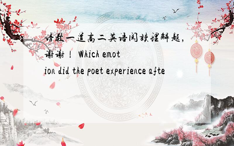 请教一道高二英语阅读理解题，谢谢！ Which emotion did the poet experience afte