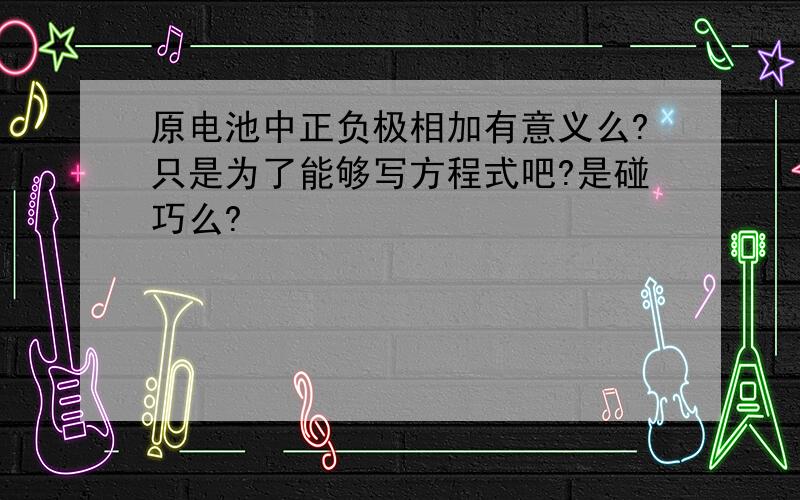 原电池中正负极相加有意义么?只是为了能够写方程式吧?是碰巧么?