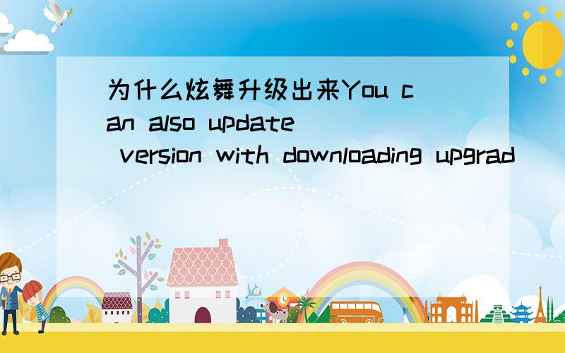 为什么炫舞升级出来You can also update version with downloading upgrad