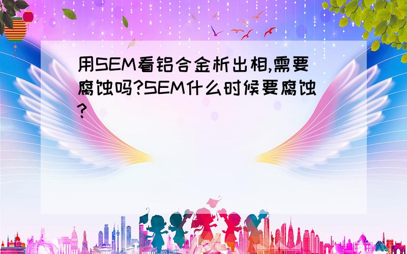 用SEM看铝合金析出相,需要腐蚀吗?SEM什么时候要腐蚀?