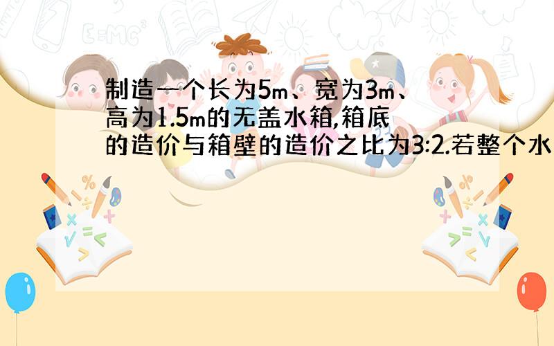 制造一个长为5m、宽为3m、高为1.5m的无盖水箱,箱底的造价与箱壁的造价之比为3:2.若整个水箱花去1860元,