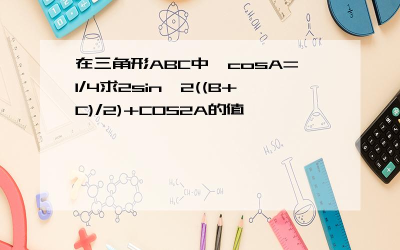 在三角形ABC中,cosA=1/4求2sin^2((B+C)/2)+COS2A的值