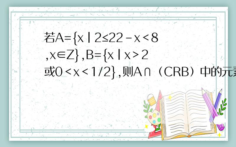 若A={x|2≤22-x＜8,x∈Z},B={x|x＞2或0＜x＜1/2},则A∩（CRB）中的元素个数为