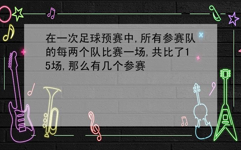 在一次足球预赛中,所有参赛队的每两个队比赛一场,共比了15场,那么有几个参赛