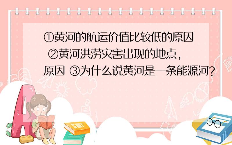 ①黄河的航运价值比较低的原因 ②黄河洪涝灾害出现的地点,原因 ③为什么说黄河是一条能源河?