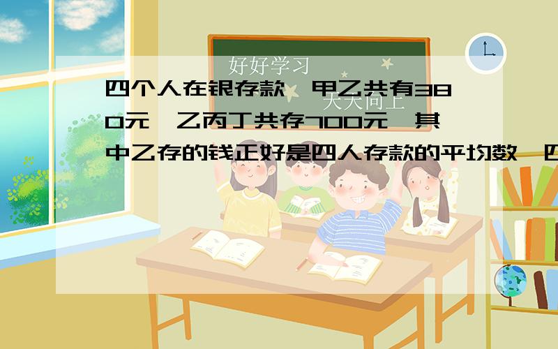 四个人在银存款,甲乙共有380元,乙丙丁共存700元,其中乙存的钱正好是四人存款的平均数,四人共存了多少钱?