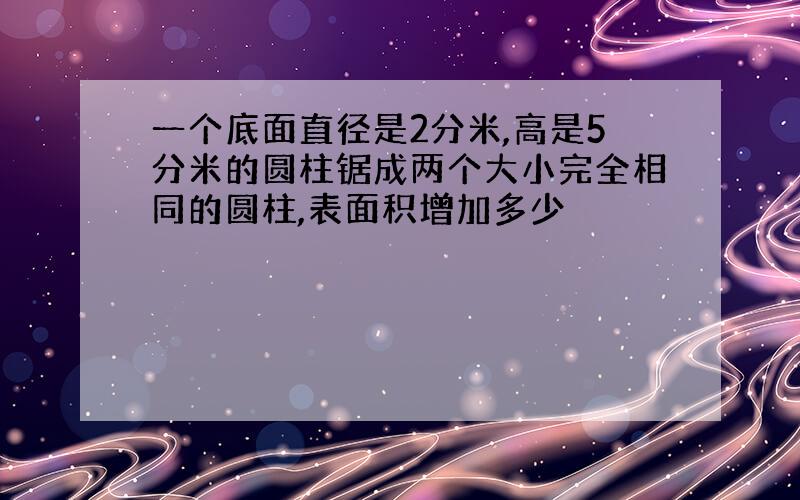 一个底面直径是2分米,高是5分米的圆柱锯成两个大小完全相同的圆柱,表面积增加多少