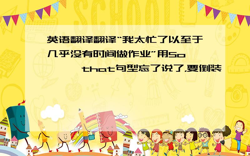 英语翻译翻译“我太忙了以至于几乎没有时间做作业”用So````that句型忘了说了，要倒装