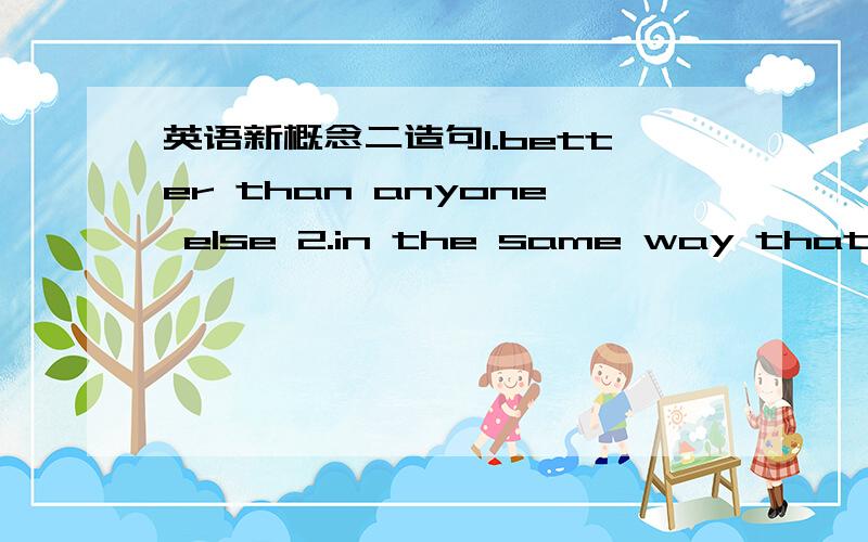 英语新概念二造句1.better than anyone else 2.in the same way that...3