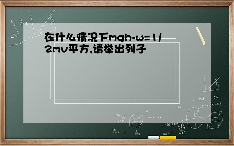 在什么情况下mgh-w=1/2mv平方,请举出列子