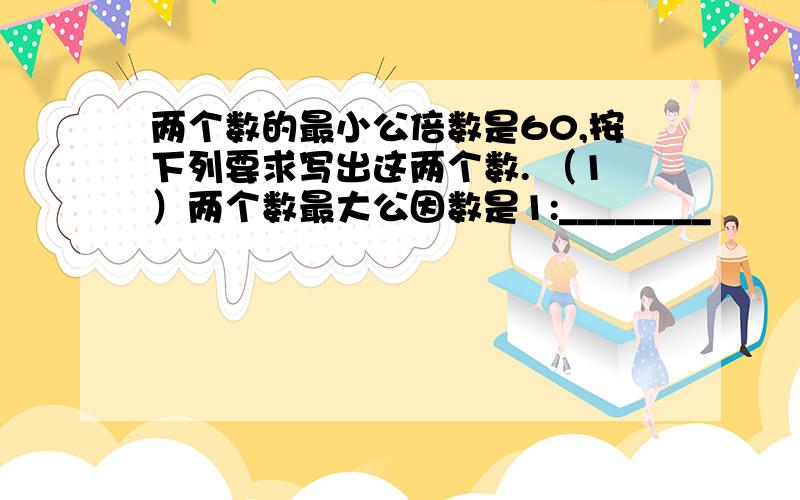 两个数的最小公倍数是60,按下列要求写出这两个数. （1）两个数最大公因数是1:________