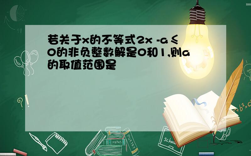 若关于x的不等式2x -a≤0的非负整数解是0和1,则a的取值范围是