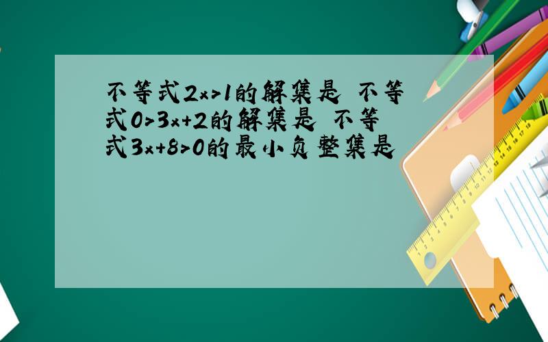 不等式2x>1的解集是 不等式0＞3x+2的解集是 不等式3x+8＞0的最小负整集是