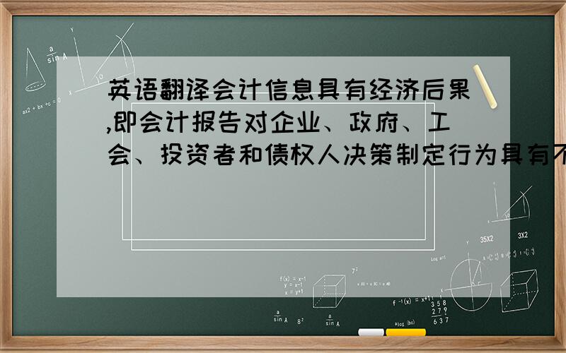 英语翻译会计信息具有经济后果,即会计报告对企业、政府、工会、投资者和债权人决策制定行为具有不同的影响,且这些个人或团体行