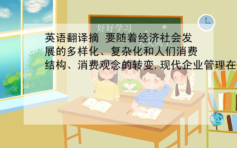 英语翻译摘 要随着经济社会发展的多样化、复杂化和人们消费结构、消费观念的转变,现代企业管理在社会文化层面上的观念创新,越