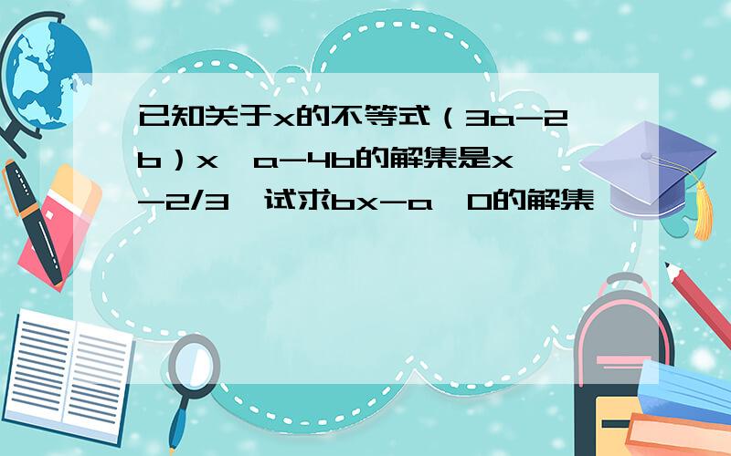 已知关于x的不等式（3a-2b）x＜a-4b的解集是x＞-2/3,试求bx-a＞0的解集