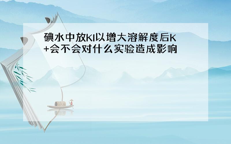 碘水中放KI以增大溶解度后K+会不会对什么实验造成影响