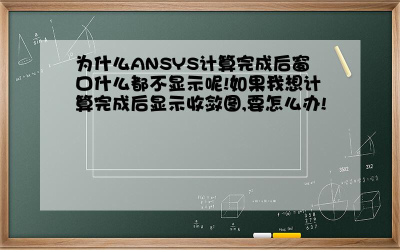 为什么ANSYS计算完成后窗口什么都不显示呢!如果我想计算完成后显示收敛图,要怎么办!