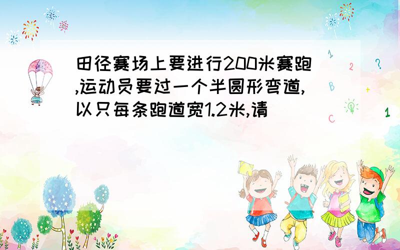 田径赛场上要进行200米赛跑,运动员要过一个半圆形弯道,以只每条跑道宽1.2米,请