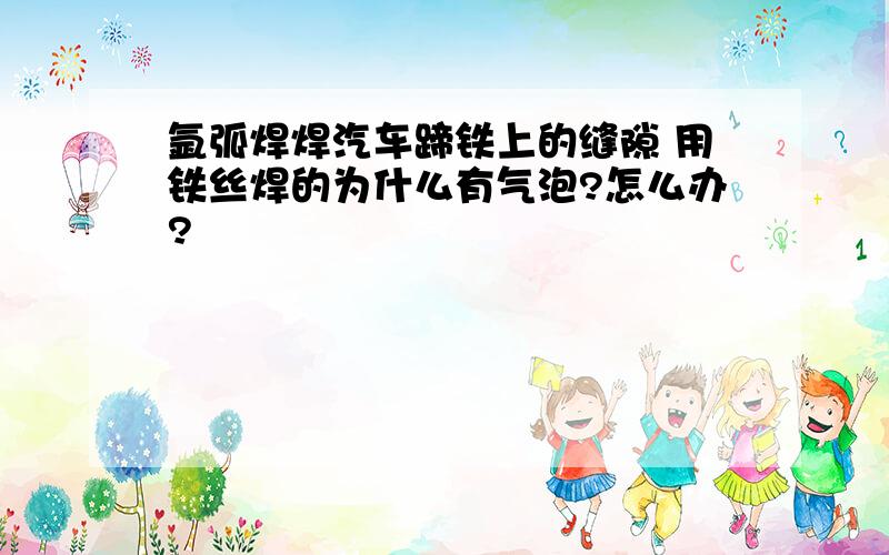 氩弧焊焊汽车蹄铁上的缝隙 用铁丝焊的为什么有气泡?怎么办?