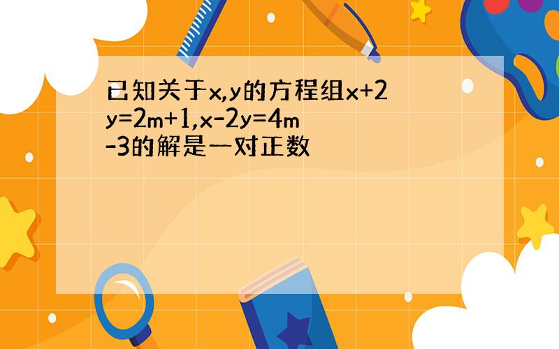 已知关于x,y的方程组x+2y=2m+1,x-2y=4m-3的解是一对正数