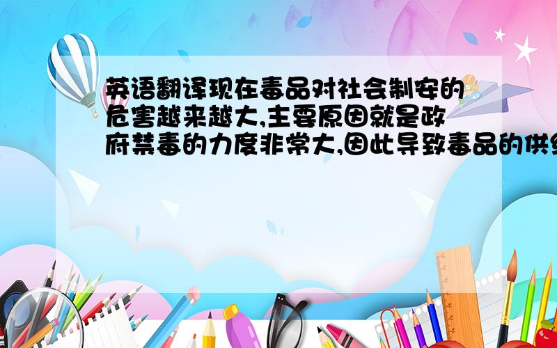 英语翻译现在毒品对社会制安的危害越来越大,主要原因就是政府禁毒的力度非常大,因此导致毒品的供给非常之少,进而导致毒品的价