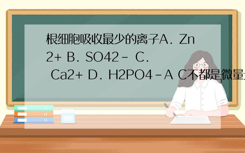 根细胞吸收最少的离子A．Zn2+ B. SO42- C. Ca2+ D. H2PO4-A C不都是微量元素吗? 怎么区别