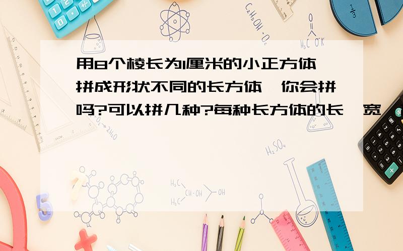 用8个棱长为1厘米的小正方体拼成形状不同的长方体,你会拼吗?可以拼几种?每种长方体的长、宽、高各是多少?