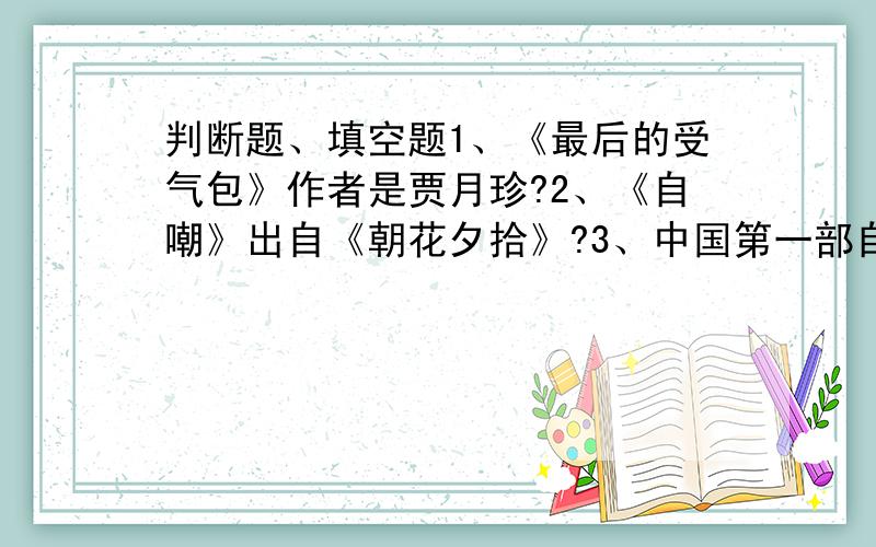 判断题、填空题1、《最后的受气包》作者是贾月珍?2、《自嘲》出自《朝花夕拾》?3、中国第一部自传体小说是《_______