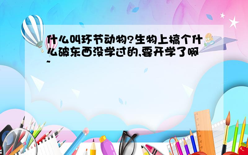 什么叫环节动物?生物上搞个什么破东西没学过的,要开学了啊~