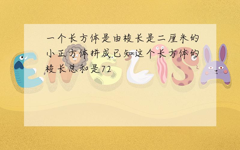 一个长方体是由棱长是二厘米的小正方体拼成已知这个长方体的棱长总和是72