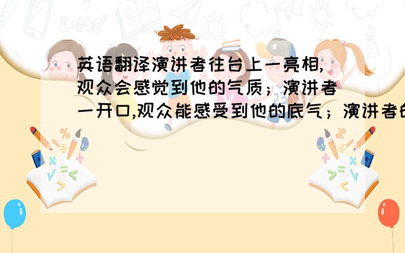 英语翻译演讲者往台上一亮相,观众会感觉到他的气质；演讲者一开口,观众能感受到他的底气；演讲者的着装,能让观众揣度出他的品