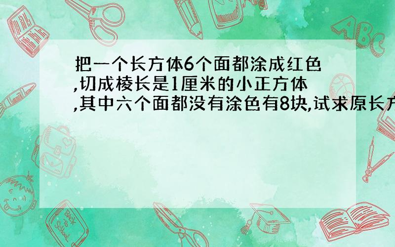 把一个长方体6个面都涂成红色,切成棱长是1厘米的小正方体,其中六个面都没有涂色有8块,试求原长方体的长、宽、高.